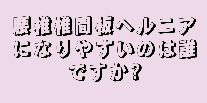 腰椎椎間板ヘルニアになりやすいのは誰ですか?