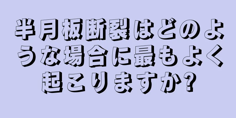 半月板断裂はどのような場合に最もよく起こりますか?