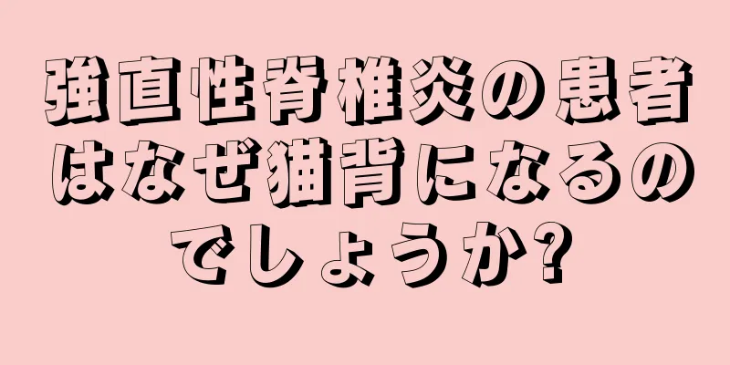 強直性脊椎炎の患者はなぜ猫背になるのでしょうか?