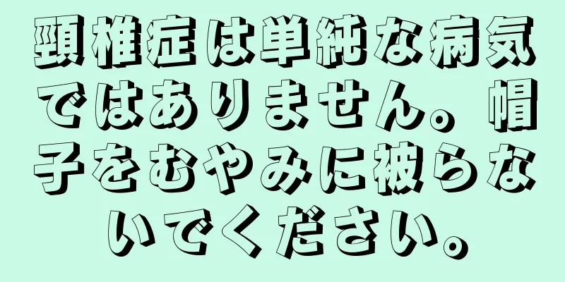 頸椎症は単純な病気ではありません。帽子をむやみに被らないでください。