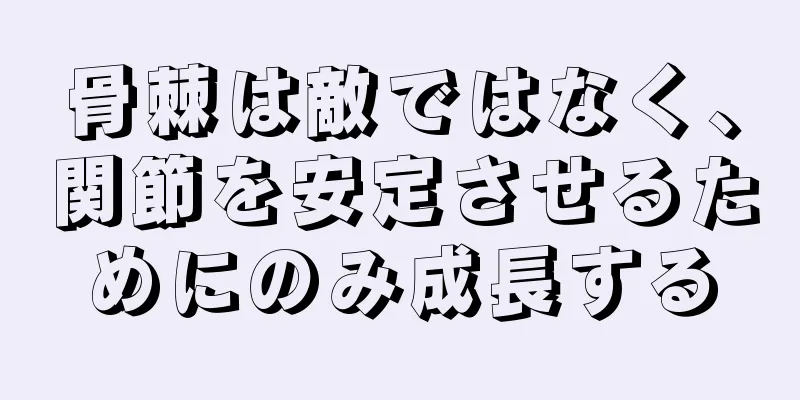 骨棘は敵ではなく、関節を安定させるためにのみ成長する
