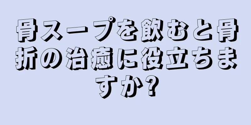 骨スープを飲むと骨折の治癒に役立ちますか?