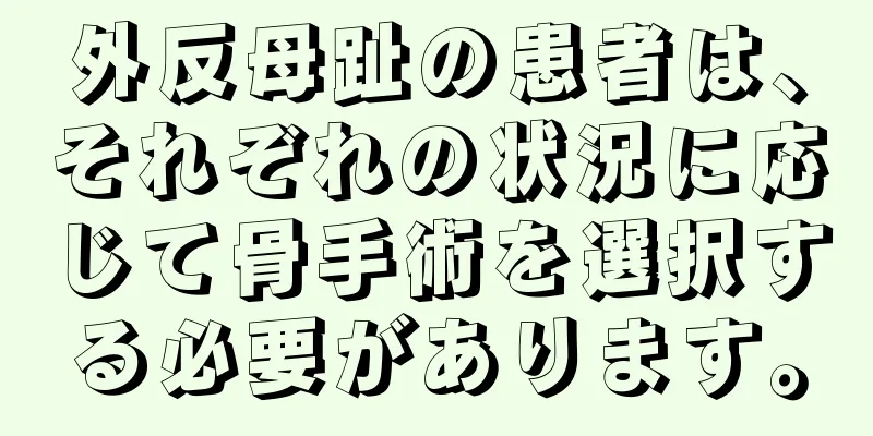 外反母趾の患者は、それぞれの状況に応じて骨手術を選択する必要があります。