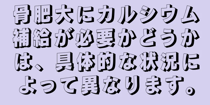骨肥大にカルシウム補給が必要かどうかは、具体的な状況によって異なります。