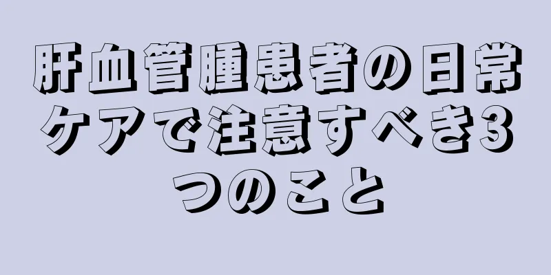 肝血管腫患者の日常ケアで注意すべき3つのこと