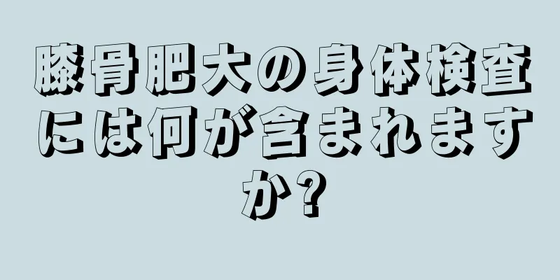 膝骨肥大の身体検査には何が含まれますか?