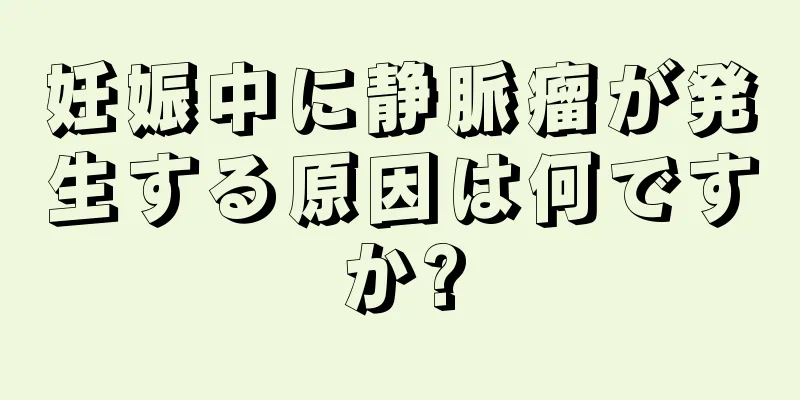 妊娠中に静脈瘤が発生する原因は何ですか?