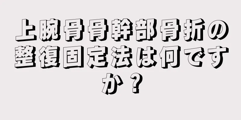 上腕骨骨幹部骨折の整復固定法は何ですか？