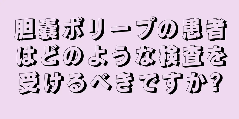 胆嚢ポリープの患者はどのような検査を受けるべきですか?