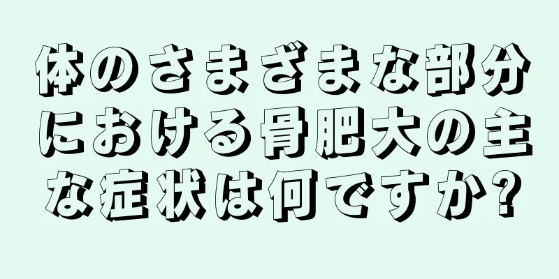 体のさまざまな部分における骨肥大の主な症状は何ですか?
