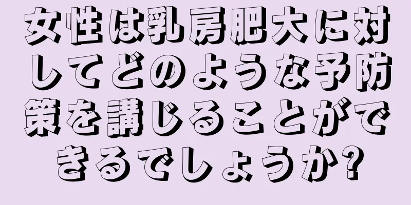 女性は乳房肥大に対してどのような予防策を講じることができるでしょうか?