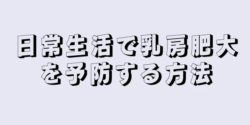 日常生活で乳房肥大を予防する方法