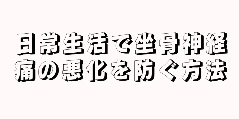 日常生活で坐骨神経痛の悪化を防ぐ方法