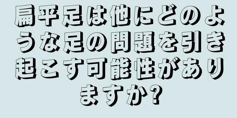 扁平足は他にどのような足の問題を引き起こす可能性がありますか?