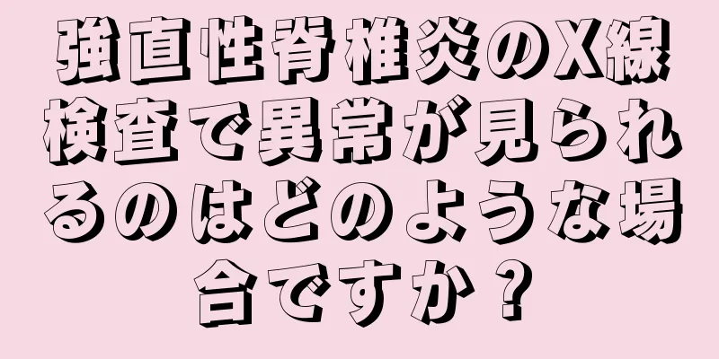 強直性脊椎炎のX線検査で異常が見られるのはどのような場合ですか？