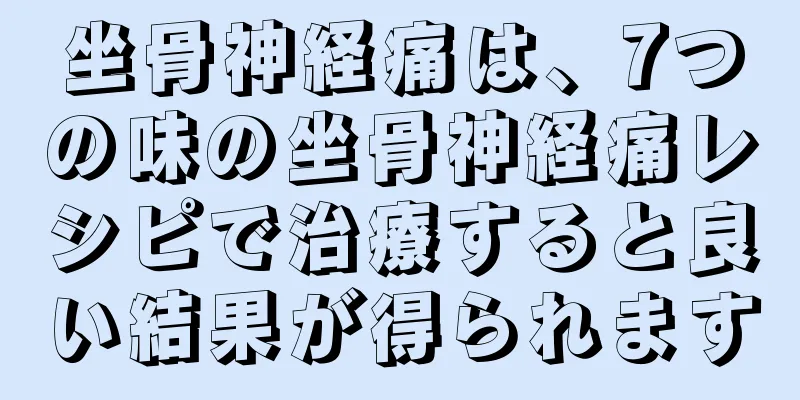 坐骨神経痛は、7つの味の坐骨神経痛レシピで治療すると良い結果が得られます