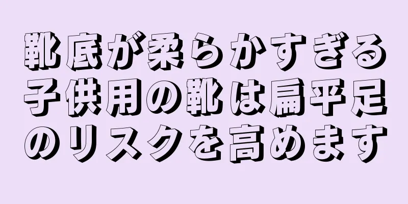 靴底が柔らかすぎる子供用の靴は扁平足のリスクを高めます