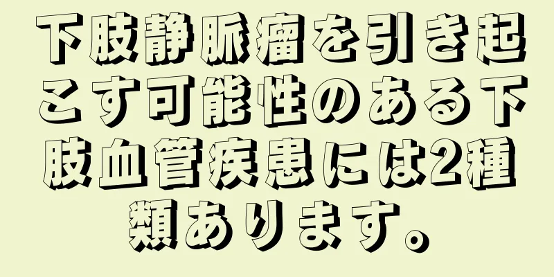下肢静脈瘤を引き起こす可能性のある下肢血管疾患には2種類あります。