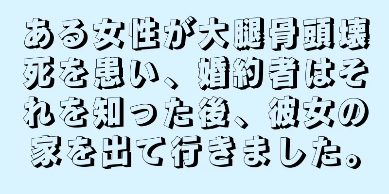 ある女性が大腿骨頭壊死を患い、婚約者はそれを知った後、彼女の家を出て行きました。