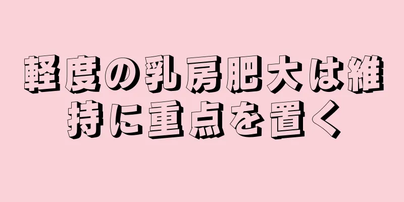 軽度の乳房肥大は維持に重点を置く