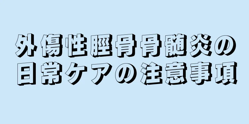 外傷性脛骨骨髄炎の日常ケアの注意事項