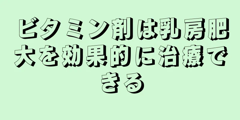 ビタミン剤は乳房肥大を効果的に治療できる