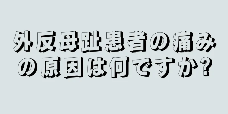 外反母趾患者の痛みの原因は何ですか?