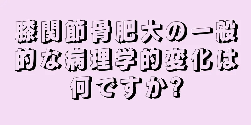 膝関節骨肥大の一般的な病理学的変化は何ですか?