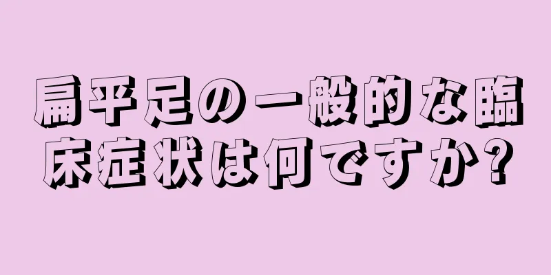 扁平足の一般的な臨床症状は何ですか?