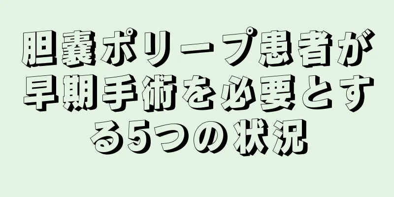 胆嚢ポリープ患者が早期手術を必要とする5つの状況