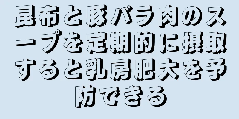 昆布と豚バラ肉のスープを定期的に摂取すると乳房肥大を予防できる