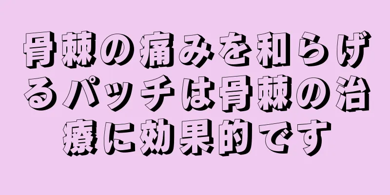 骨棘の痛みを和らげるパッチは骨棘の治療に効果的です