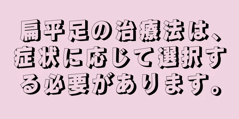 扁平足の治療法は、症状に応じて選択する必要があります。