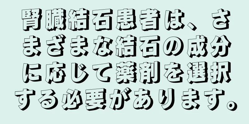 腎臓結石患者は、さまざまな結石の成分に応じて薬剤を選択する必要があります。