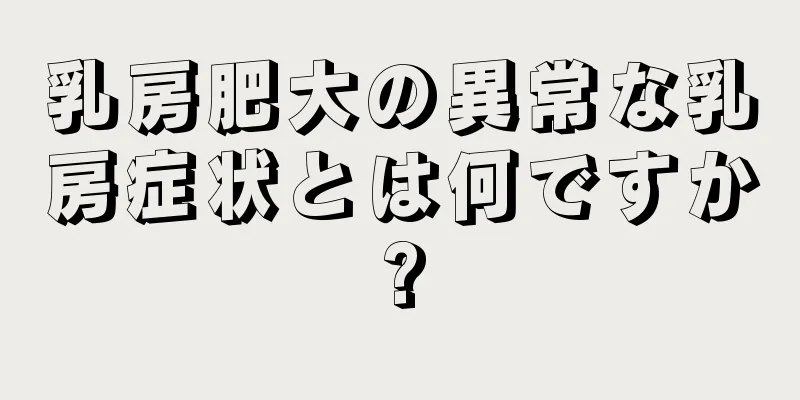 乳房肥大の異常な乳房症状とは何ですか?