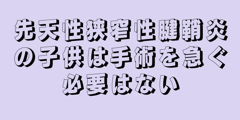 先天性狭窄性腱鞘炎の子供は手術を急ぐ必要はない