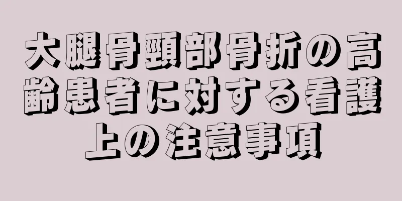 大腿骨頸部骨折の高齢患者に対する看護上の注意事項