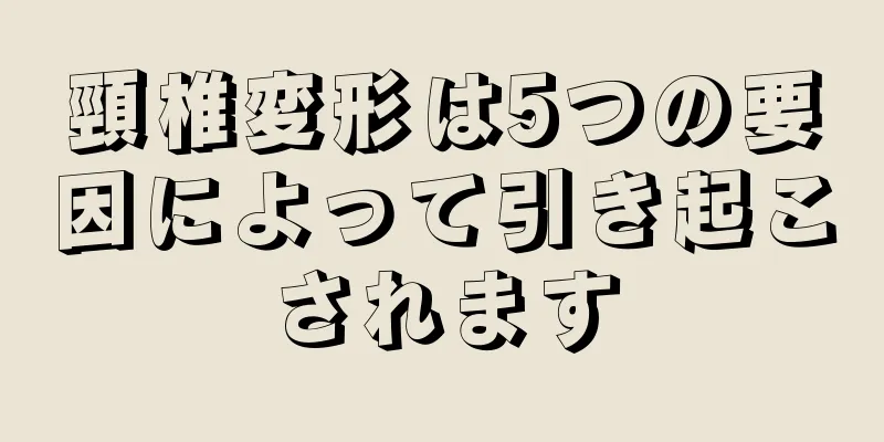 頸椎変形は5つの要因によって引き起こされます