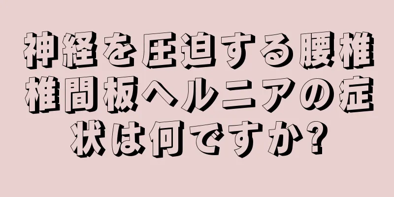 神経を圧迫する腰椎椎間板ヘルニアの症状は何ですか?