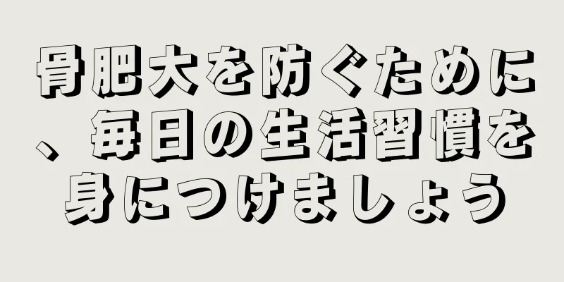 骨肥大を防ぐために、毎日の生活習慣を身につけましょう