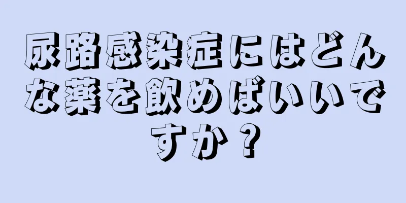 尿路感染症にはどんな薬を飲めばいいですか？