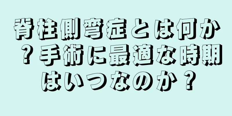 脊柱側弯症とは何か？手術に最適な時期はいつなのか？