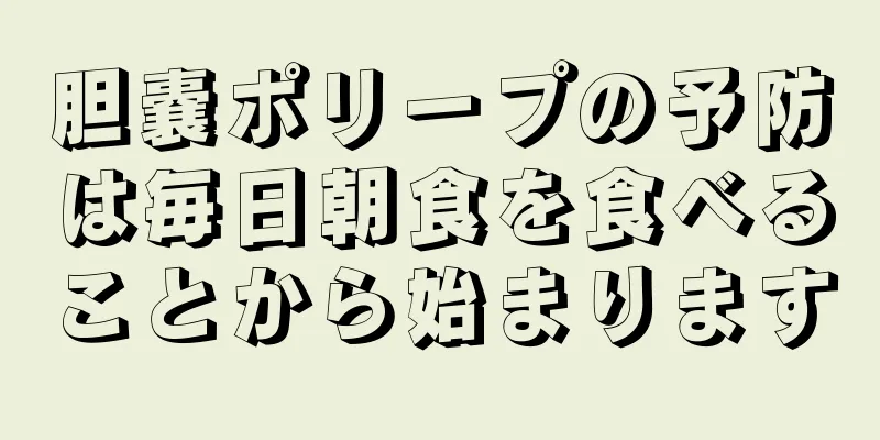胆嚢ポリープの予防は毎日朝食を食べることから始まります