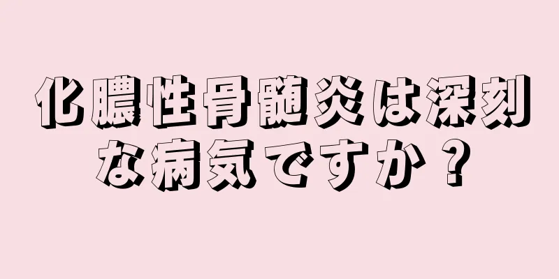 化膿性骨髄炎は深刻な病気ですか？