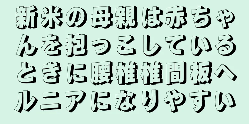 新米の母親は赤ちゃんを抱っこしているときに腰椎椎間板ヘルニアになりやすい