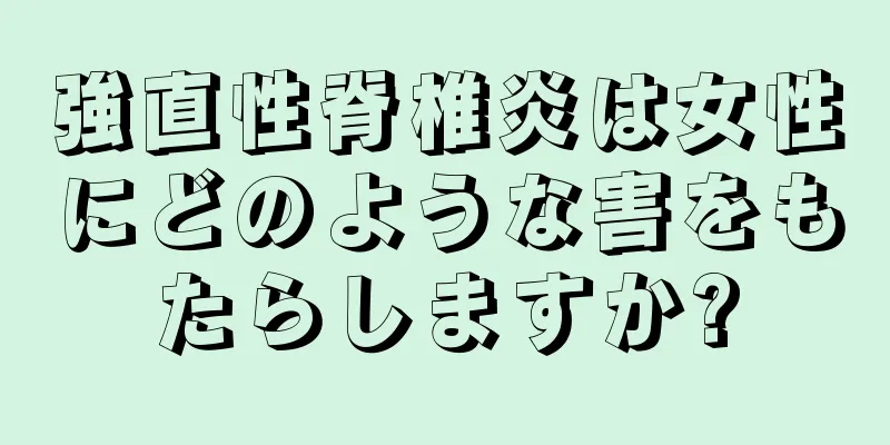 強直性脊椎炎は女性にどのような害をもたらしますか?