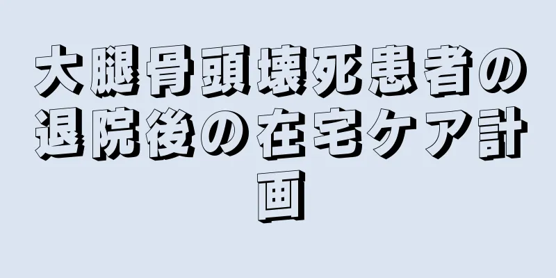 大腿骨頭壊死患者の退院後の在宅ケア計画