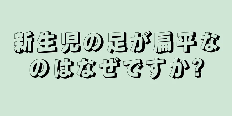 新生児の足が扁平なのはなぜですか?