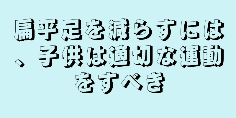 扁平足を減らすには、子供は適切な運動をすべき