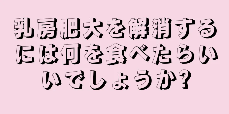 乳房肥大を解消するには何を食べたらいいでしょうか?